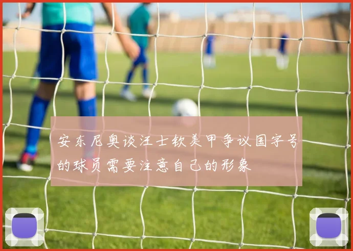 安东尼奥谈汪士钦美甲争议国字号的球员需要注意自己的形象